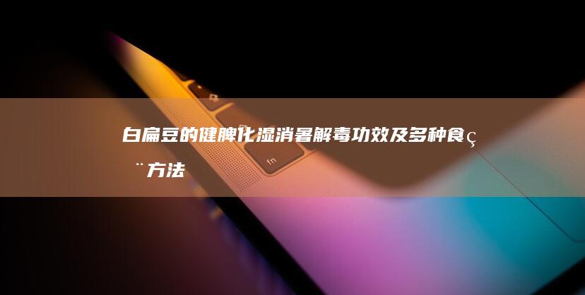 白扁豆的健脾化湿、消暑解毒功效及多种食用方法指南